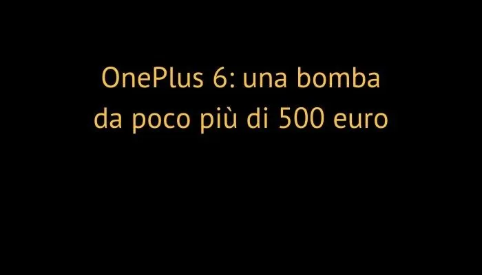 OnePlus 6: una bomba da poco più di 500 euro