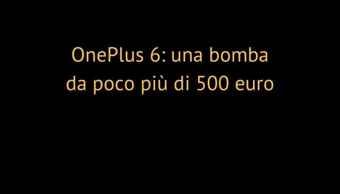 OnePlus 6: una bomba da poco più di 500 euro