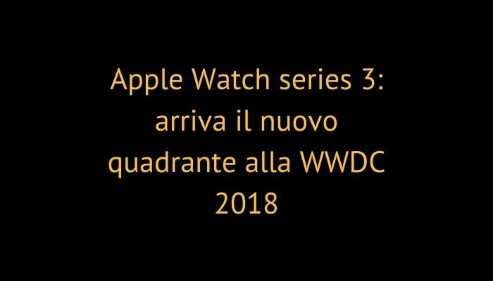 Apple Watch series 3: arriva il nuovo quadrante alla WWDC 2018