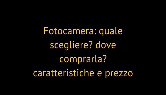 Fotocamera: quale scegliere? dove comprarla? caratteristiche e prezzo