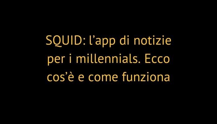 SQUID: l’app di notizie per i millennials. Ecco cos’è e come funziona