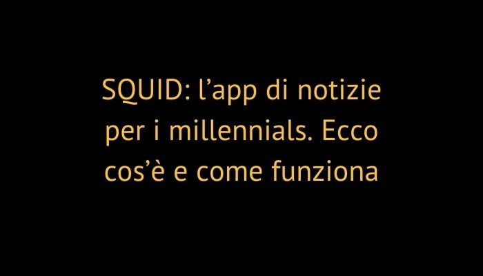 SQUID: l’app di notizie per i millennials. Ecco cos’è e come funziona