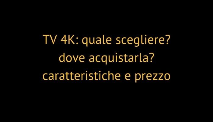 TV 4K: quale scegliere? dove acquistarla? caratteristiche e prezzo