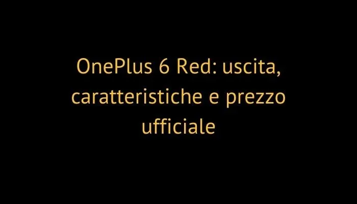 OnePlus 6 Red: uscita, caratteristiche e prezzo ufficiale