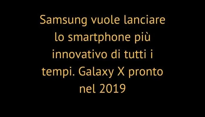 Samsung vuole lanciare lo smartphone più innovativo di tutti i tempi. Galaxy X pronto nel 2019