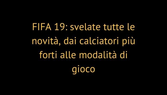 FIFA 19: svelate tutte le novità, dai calciatori più forti alle modalità di gioco