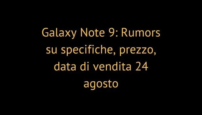 Galaxy Note 9: Rumors su specifiche, prezzo, data di vendita 24 agosto