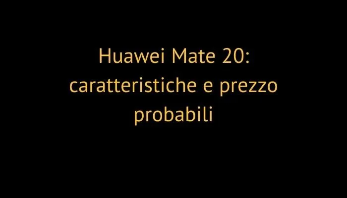Huawei Mate 20: caratteristiche e prezzo probabili