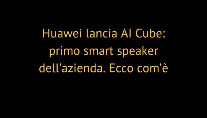 Huawei lancia AI Cube: primo smart speaker dell’azienda. Ecco com’è