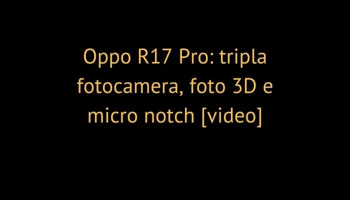 Oppo R17 Pro: tripla fotocamera, foto 3D e micro notch [video]