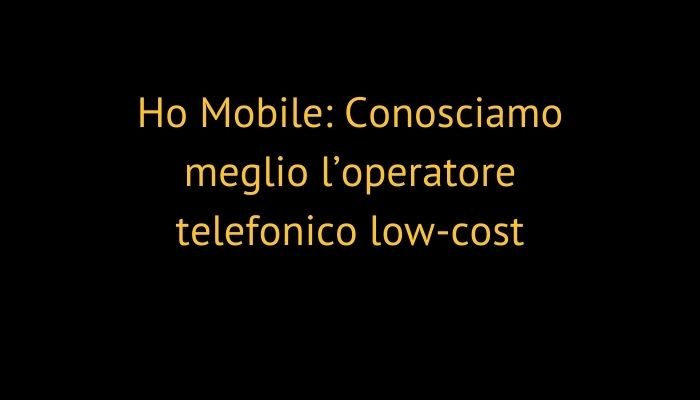 Ho Mobile: Conosciamo meglio l’operatore telefonico low-cost
