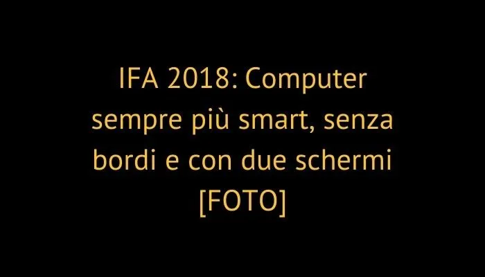 IFA 2018: Computer sempre più smart, senza bordi e con due schermi [FOTO]