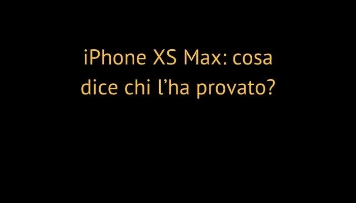 iPhone XS Max: cosa dice chi l’ha provato?