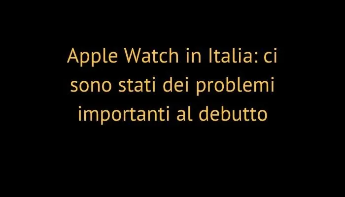 Apple Watch in Italia: ci sono stati dei problemi importanti al debutto