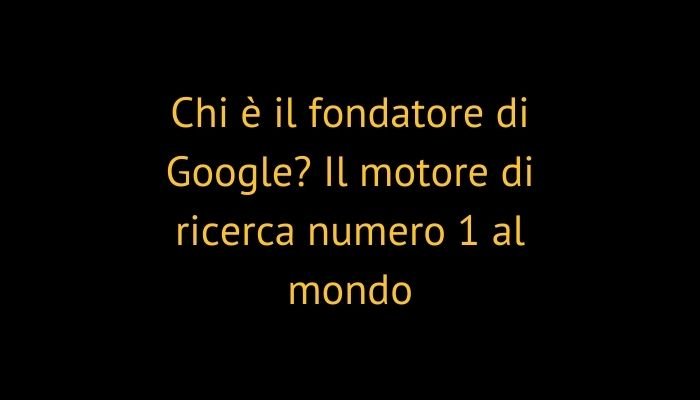 Chi è il fondatore di Google? Il motore di ricerca numero 1 al mondo