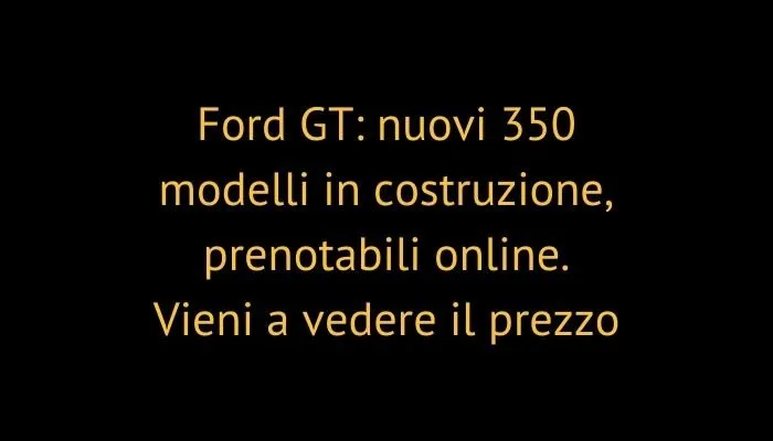 Ford GT: nuovi 350 modelli in costruzione, prenotabili online. Vieni a vedere il prezzo
