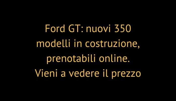 Ford GT: nuovi 350 modelli in costruzione, prenotabili online. Vieni a vedere il prezzo