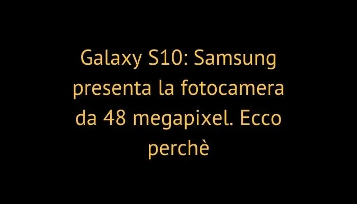 Galaxy S10: Samsung presenta la fotocamera da 48 megapixel. Ecco perchè