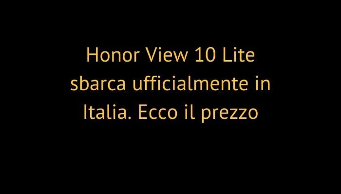 Honor View 10 Lite sbarca ufficialmente in Italia. Ecco il prezzo