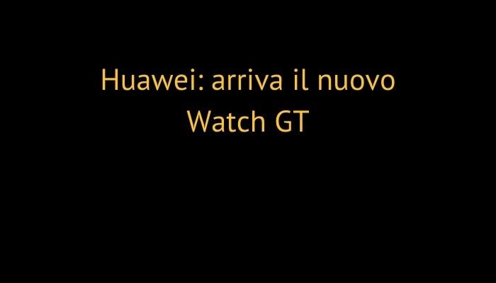 Huawei: arriva il nuovo Watch GT