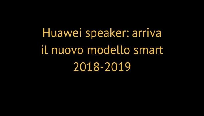Huawei speaker: arriva il nuovo modello smart 2018-2019