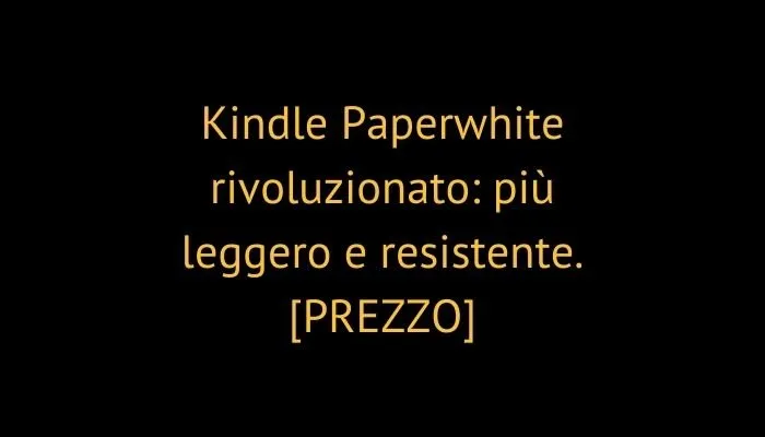 Kindle Paperwhite rivoluzionato: più leggero e resistente. [PREZZO]