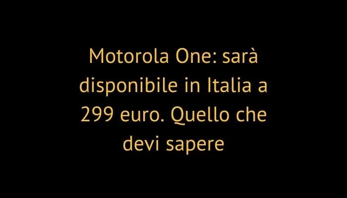 Motorola One: sarà disponibile in Italia a 299 euro. Quello che devi sapere