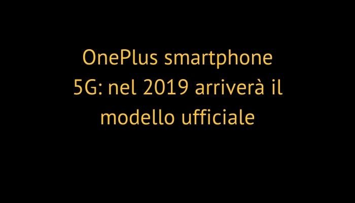 OnePlus smartphone 5G: nel 2019 arriverà il modello ufficiale