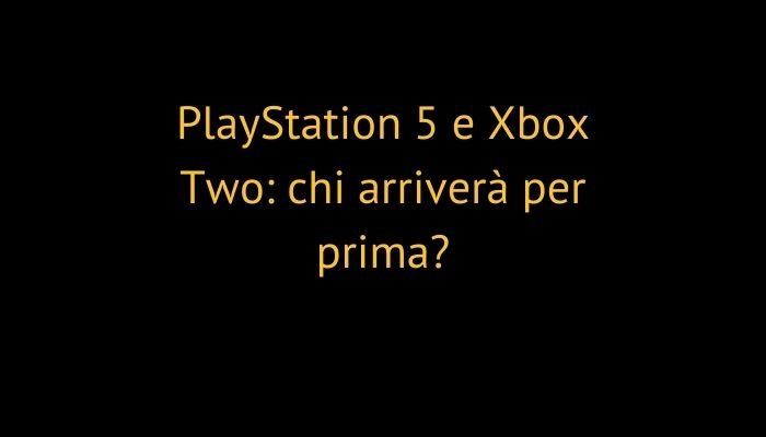 PlayStation 5 e Xbox Two: chi arriverà per prima?