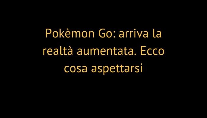 Pokèmon Go: arriva la realtà aumentata. Ecco cosa aspettarsi