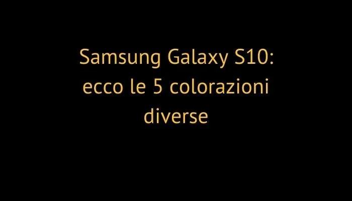 Samsung Galaxy S10: ecco le 5 colorazioni diverse