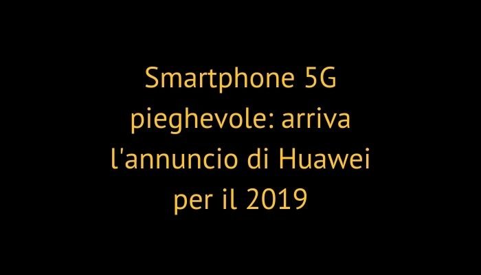Smartphone 5G pieghevole: arriva l'annuncio di Huawei per il 2019