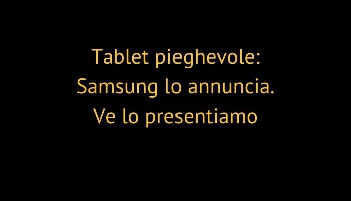 Tablet pieghevole: Samsung lo annuncia. Ve lo presentiamo