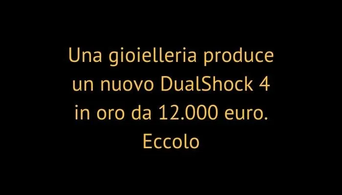 Una gioielleria produce un nuovo DualShock 4 in oro da 12.000 euro. Eccolo