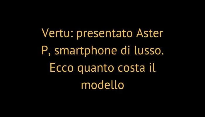Vertu: presentato Aster P, smartphone di lusso. Ecco quanto costa il modello