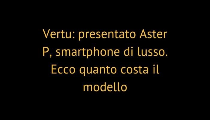 Vertu: presentato Aster P, smartphone di lusso. Ecco quanto costa il modello