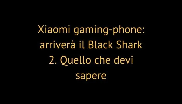 Xiaomi gaming-phone: arriverà il Black Shark 2. Quello che devi sapere