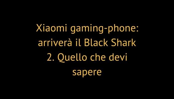 Xiaomi gaming-phone: arriverà il Black Shark 2. Quello che devi sapere