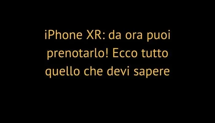 iPhone XR: da ora puoi prenotarlo! Ecco tutto quello che devi sapere