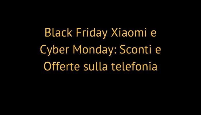 Black Friday Xiaomi e Cyber Monday: Sconti e Offerte sulla telefonia