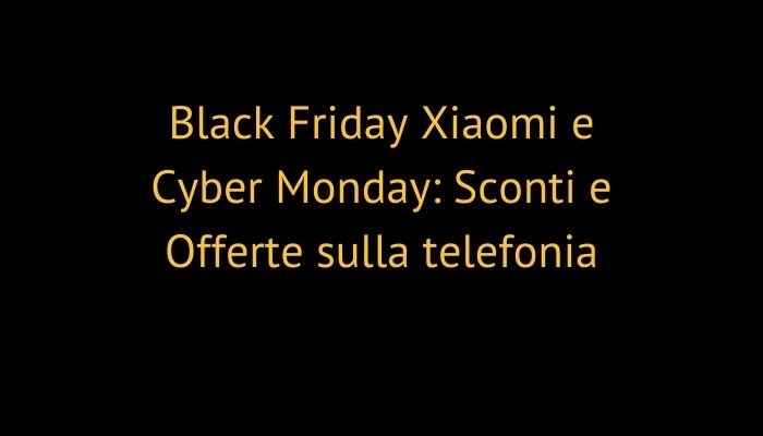 Black Friday Xiaomi e Cyber Monday: Sconti e Offerte sulla telefonia