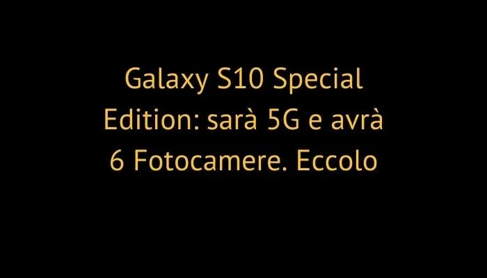Galaxy S10 Special Edition: sarà 5G e avrà 6 Fotocamere. Eccolo