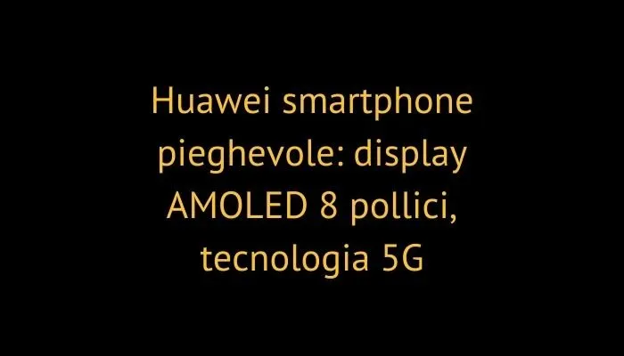 Huawei smartphone pieghevole: display AMOLED 8 pollici, tecnologia 5G