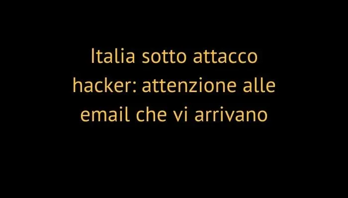 Italia sotto attacco hacker: attenzione alle email che vi arrivano