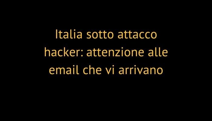 Italia sotto attacco hacker: attenzione alle email che vi arrivano