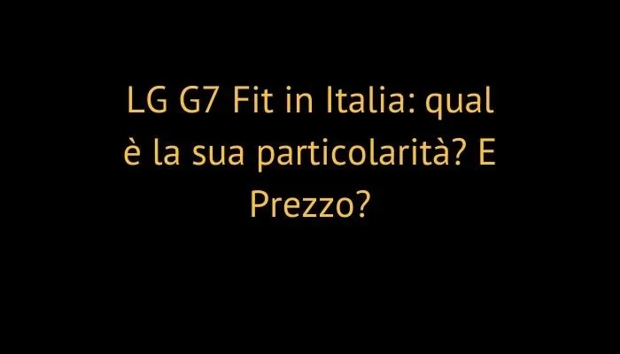 LG G7 Fit in Italia: qual è la sua particolarità? E Prezzo?