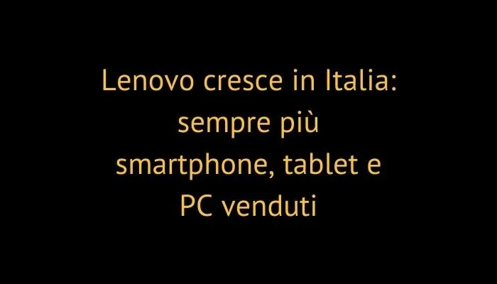 Lenovo cresce in Italia: sempre più smartphone, tablet e PC venduti