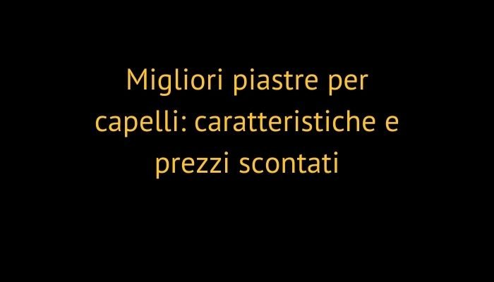 Migliori piastre per capelli: caratteristiche e prezzi scontati