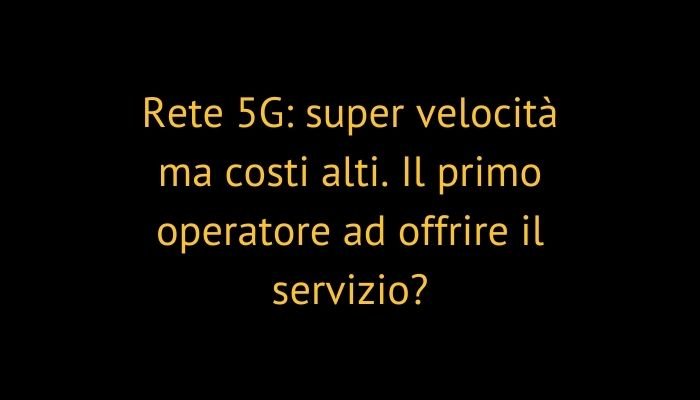 Rete 5G: super velocità ma costi alti. Il primo operatore ad offrire il servizio?