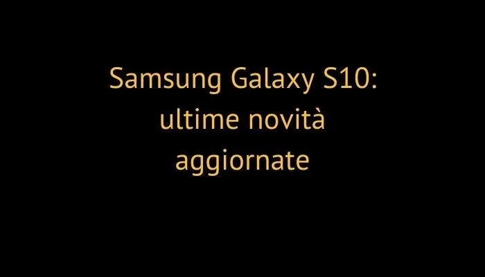 Samsung Galaxy S10: ultime novità aggiornate